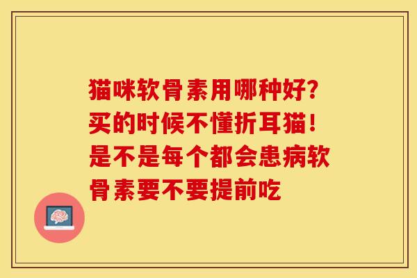 猫咪软骨素用哪种好？买的时候不懂折耳猫！是不是每个都会患病软骨素要不要提前吃
