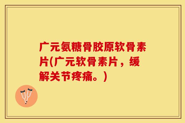 广元氨糖骨胶原软骨素片(广元软骨素片，缓解关节疼痛。)
