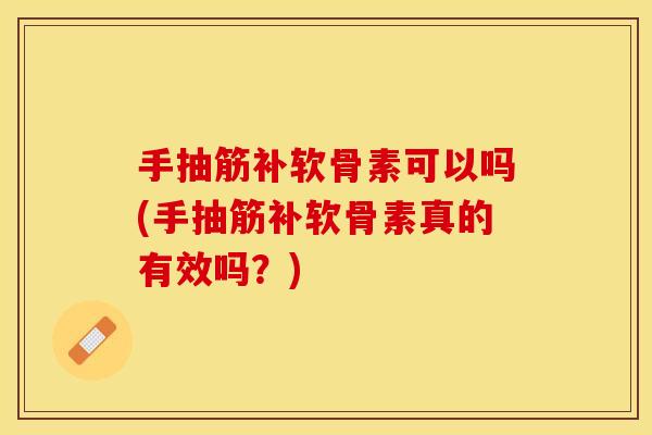 手抽筋补软骨素可以吗(手抽筋补软骨素真的有效吗？)