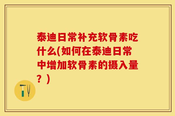 泰迪日常补充软骨素吃什么(如何在泰迪日常中增加软骨素的摄入量？)