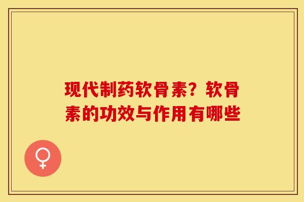 现代制药软骨素？软骨素的功效与作用有哪些