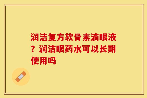 润洁复方软骨素滴眼液？润洁眼药水可以长期使用吗