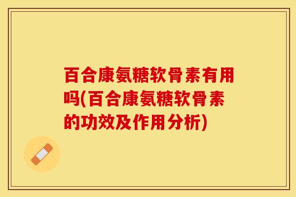 百合康氨糖软骨素有用吗(百合康氨糖软骨素的功效及作用分析)