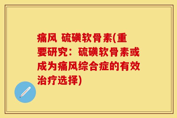 痛风 硫磺软骨素(重要研究：硫磺软骨素或成为痛风综合症的有效治疗选择)