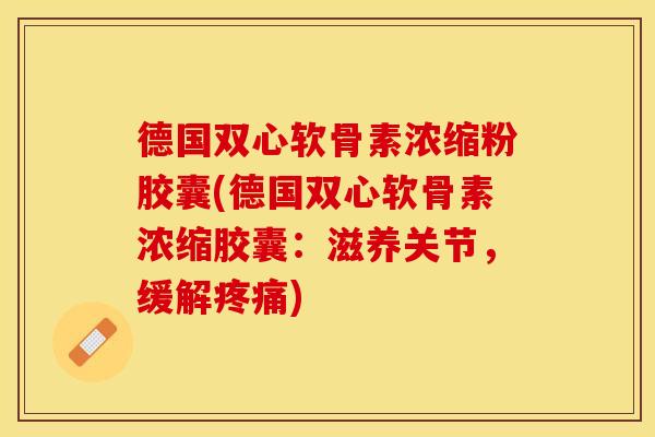 德国双心软骨素浓缩粉胶囊(德国双心软骨素浓缩胶囊：滋养关节，缓解疼痛)