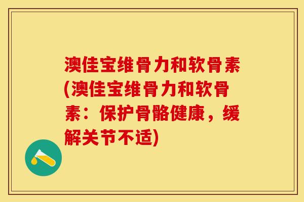澳佳宝维骨力和软骨素(澳佳宝维骨力和软骨素：保护骨骼健康，缓解关节不适)