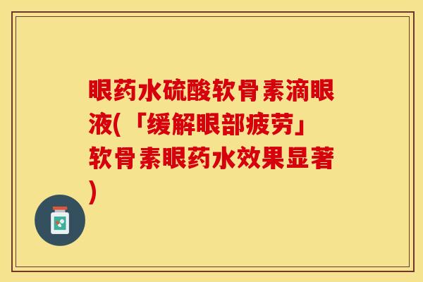 眼药水硫酸软骨素滴眼液(「缓解眼部疲劳」软骨素眼药水效果显著)
