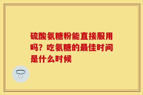 硫酸氨糖粉能直接服用吗？吃氨糖的最佳时间是什么时候