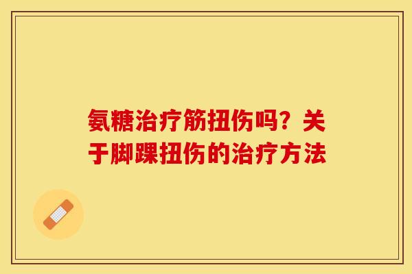 氨糖治疗筋扭伤吗？关于脚踝扭伤的治疗方法