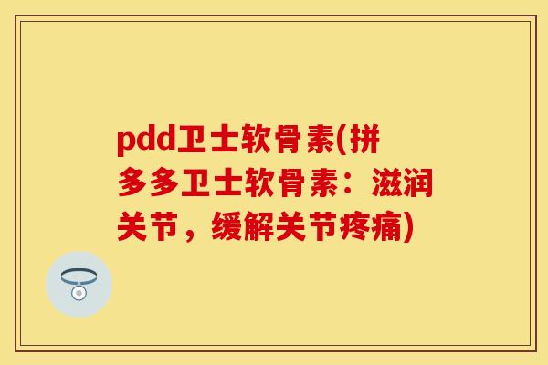 pdd卫士软骨素(拼多多卫士软骨素：滋润关节，缓解关节疼痛)