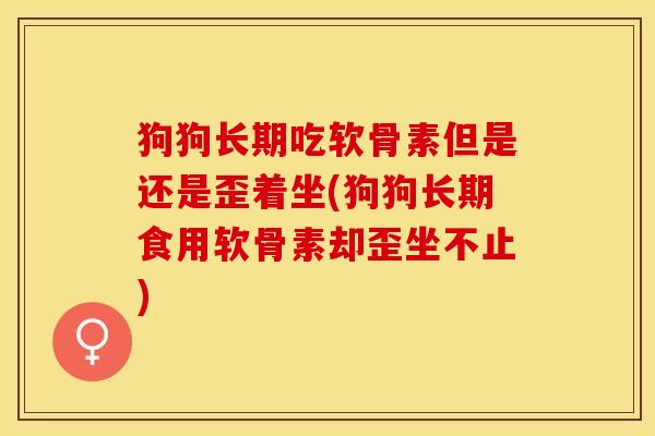 狗狗长期吃软骨素但是还是歪着坐(狗狗长期食用软骨素却歪坐不止)