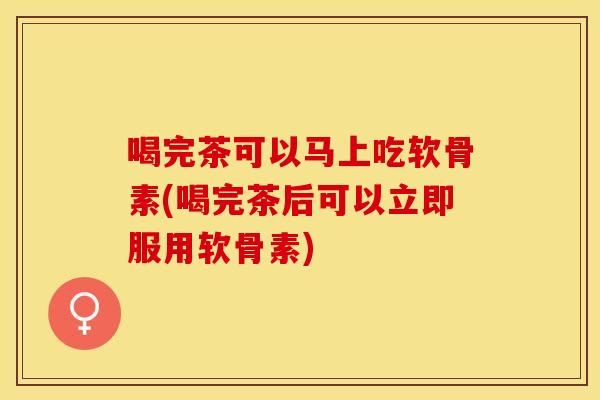 喝完茶可以马上吃软骨素(喝完茶后可以立即服用软骨素)