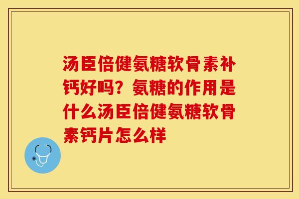 汤臣倍健氨糖软骨素补钙好吗？氨糖的作用是什么汤臣倍健氨糖软骨素钙片怎么样
