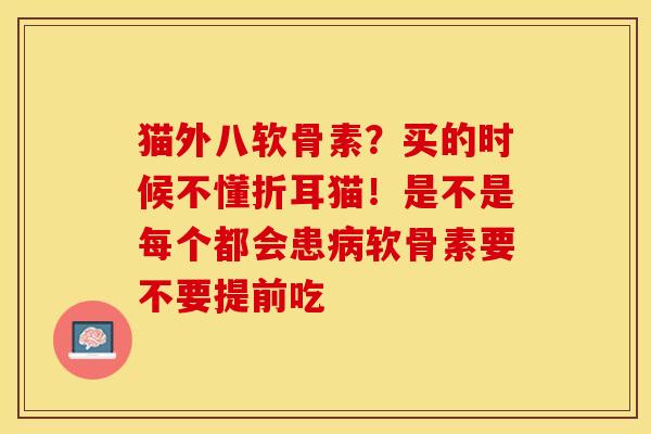 猫外八软骨素？买的时候不懂折耳猫！是不是每个都会患病软骨素要不要提前吃