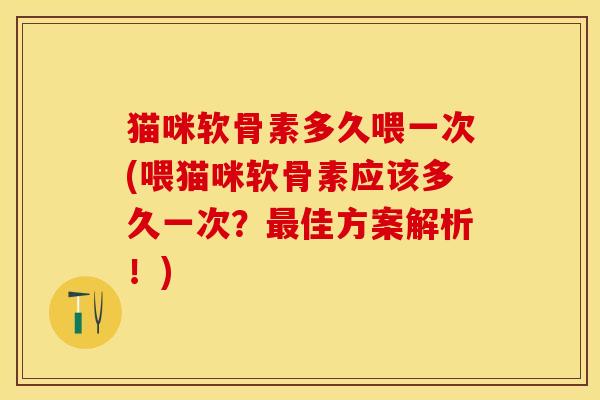 猫咪软骨素多久喂一次(喂猫咪软骨素应该多久一次？最佳方案解析！)