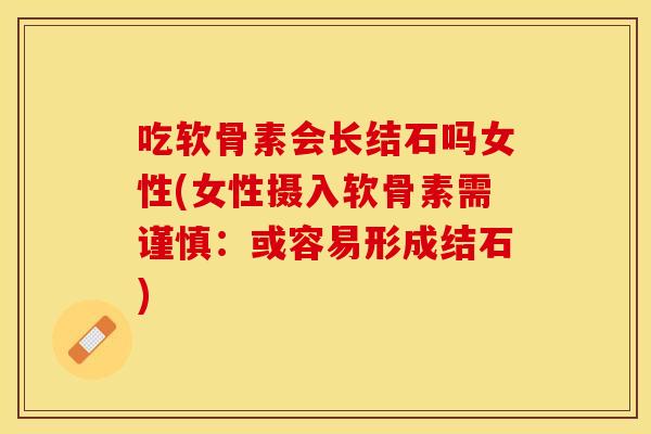吃软骨素会长结石吗女性(女性摄入软骨素需谨慎：或容易形成结石)