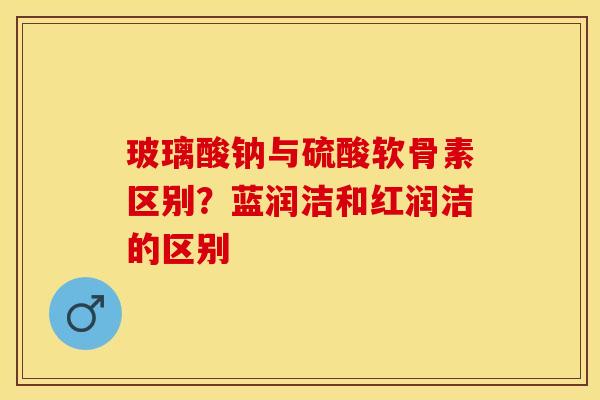 玻璃酸钠与硫酸软骨素区别？蓝润洁和红润洁的区别
