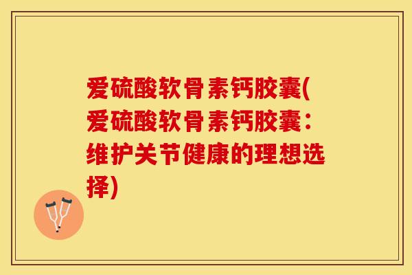 爱硫酸软骨素钙胶囊(爱硫酸软骨素钙胶囊：维护关节健康的理想选择)