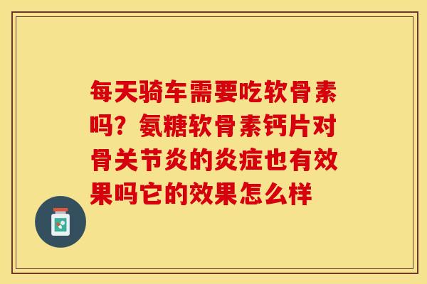 每天骑车需要吃软骨素吗？氨糖软骨素钙片对骨关节炎的炎症也有效果吗它的效果怎么样