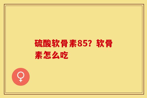 硫酸软骨素85？软骨素怎么吃