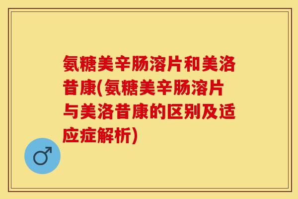 氨糖美辛肠溶片和美洛昔康(氨糖美辛肠溶片与美洛昔康的区别及适应症解析)