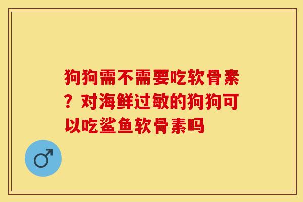 狗狗需不需要吃软骨素？对海鲜过敏的狗狗可以吃鲨鱼软骨素吗