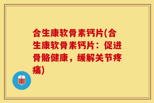 合生康软骨素钙片(合生康软骨素钙片：促进骨骼健康，缓解关节疼痛)
