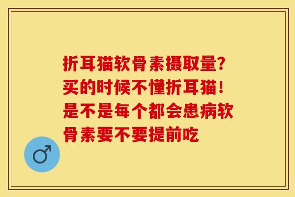 折耳猫软骨素摄取量？买的时候不懂折耳猫！是不是每个都会患病软骨素要不要提前吃