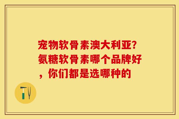宠物软骨素澳大利亚？氨糖软骨素哪个品牌好，你们都是选哪种的