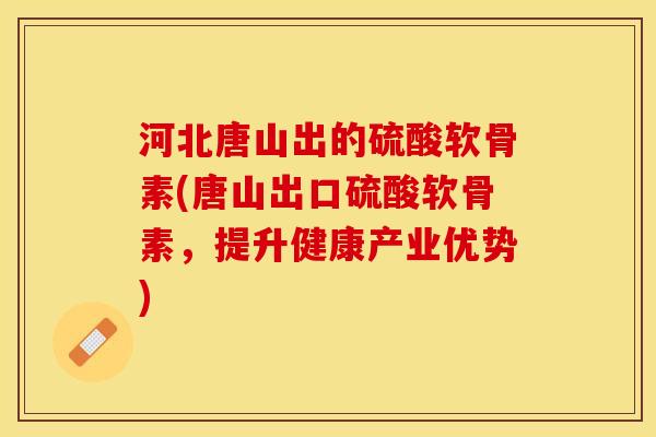 河北唐山出的硫酸软骨素(唐山出口硫酸软骨素，提升健康产业优势)