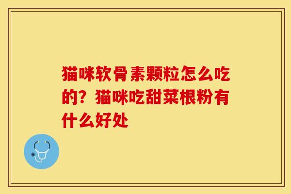 猫咪软骨素颗粒怎么吃的？猫咪吃甜菜根粉有什么好处