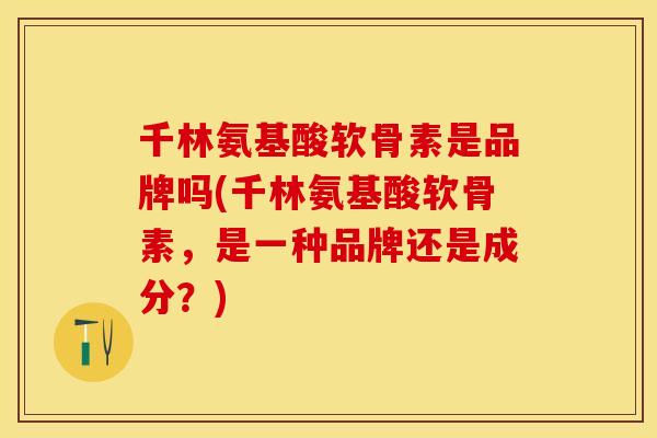 千林氨基酸软骨素是品牌吗(千林氨基酸软骨素，是一种品牌还是成分？)