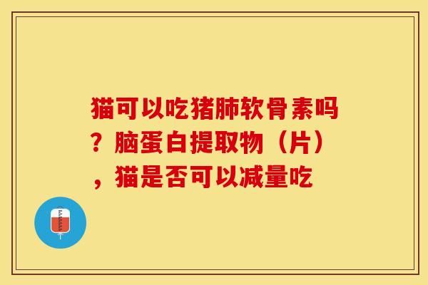 猫可以吃猪肺软骨素吗？脑蛋白提取物（片），猫是否可以减量吃