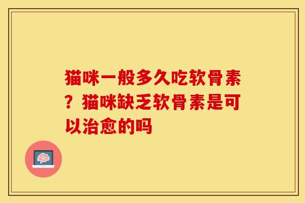 猫咪一般多久吃软骨素？猫咪缺乏软骨素是可以治愈的吗