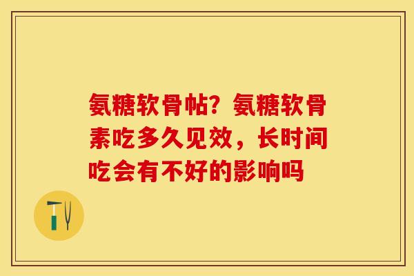 氨糖软骨帖？氨糖软骨素吃多久见效，长时间吃会有不好的影响吗