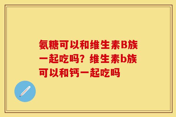 氨糖可以和维生素B族一起吃吗？维生素b族可以和钙一起吃吗