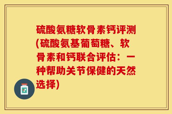 硫酸氨糖软骨素钙评测(硫酸氨基葡萄糖、软骨素和钙联合评估：一种帮助关节保健的天然选择)