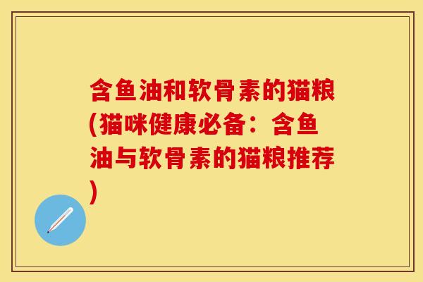 含鱼油和软骨素的猫粮(猫咪健康必备：含鱼油与软骨素的猫粮推荐)