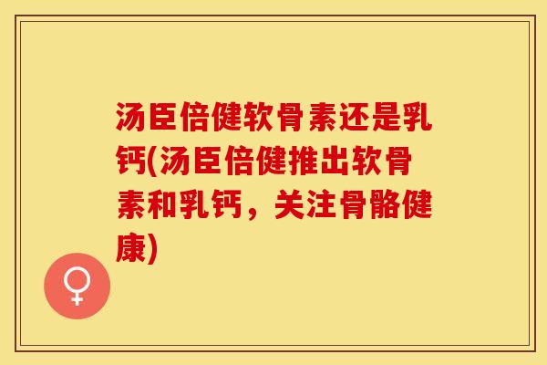 汤臣倍健软骨素还是乳钙(汤臣倍健推出软骨素和乳钙，关注骨骼健康)
