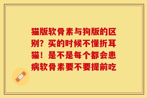 猫版软骨素与狗版的区别？买的时候不懂折耳猫！是不是每个都会患病软骨素要不要提前吃