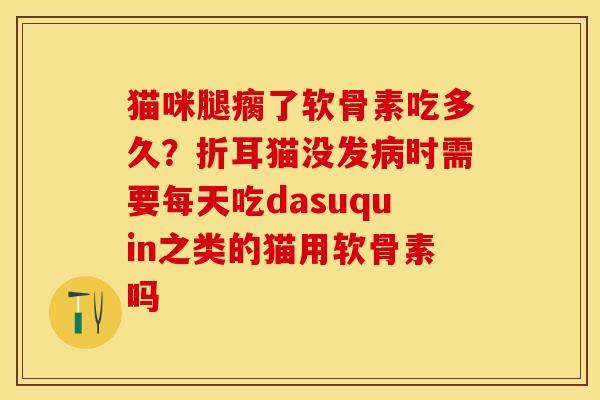 猫咪腿瘸了软骨素吃多久？折耳猫没发病时需要每天吃dasuquin之类的猫用软骨素吗