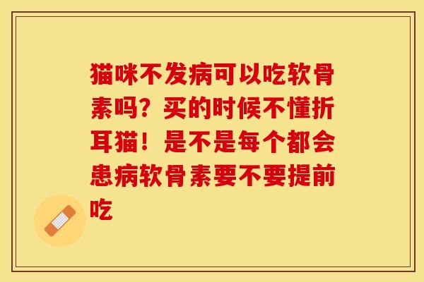猫咪不发病可以吃软骨素吗？买的时候不懂折耳猫！是不是每个都会患病软骨素要不要提前吃