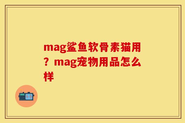 mag鲨鱼软骨素猫用？mag宠物用品怎么样