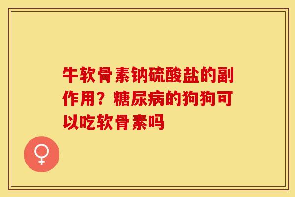 牛软骨素钠硫酸盐的副作用？糖尿病的狗狗可以吃软骨素吗