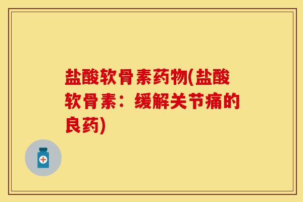 盐酸软骨素药物(盐酸软骨素：缓解关节痛的良药)
