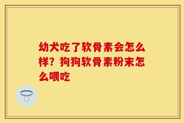 幼犬吃了软骨素会怎么样？狗狗软骨素粉末怎么喂吃