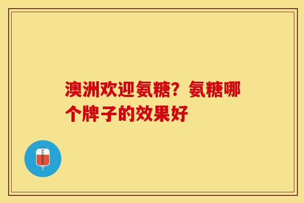 澳洲欢迎氨糖？氨糖哪个牌子的效果好