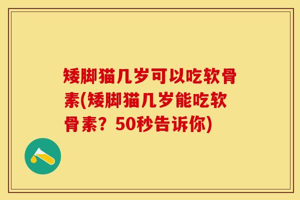 矮脚猫几岁可以吃软骨素(矮脚猫几岁能吃软骨素？50秒告诉你)