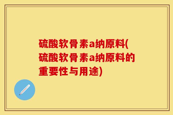硫酸软骨素a纳原料(硫酸软骨素a纳原料的重要性与用途)