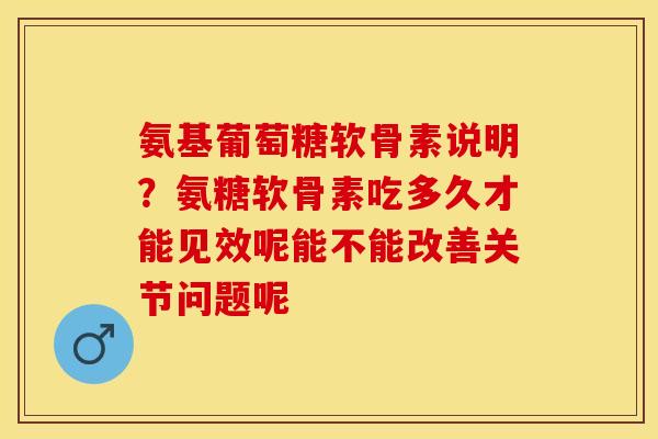 氨基葡萄糖软骨素说明？氨糖软骨素吃多久才能见效呢能不能改善关节问题呢